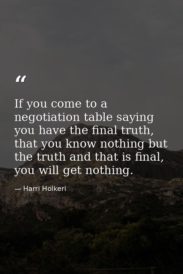 If you come to a negotiation table saying you have the final truth, that you know nothing but the truth and that is fina — Harri Holkeri