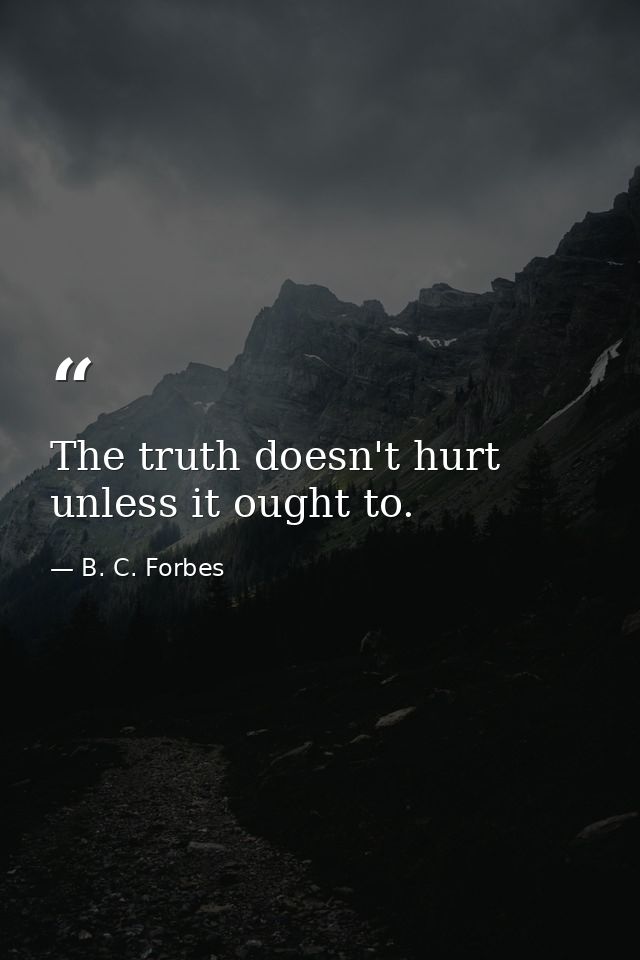 The truth doesn't hurt unless it ought to. — B. C. Forbes