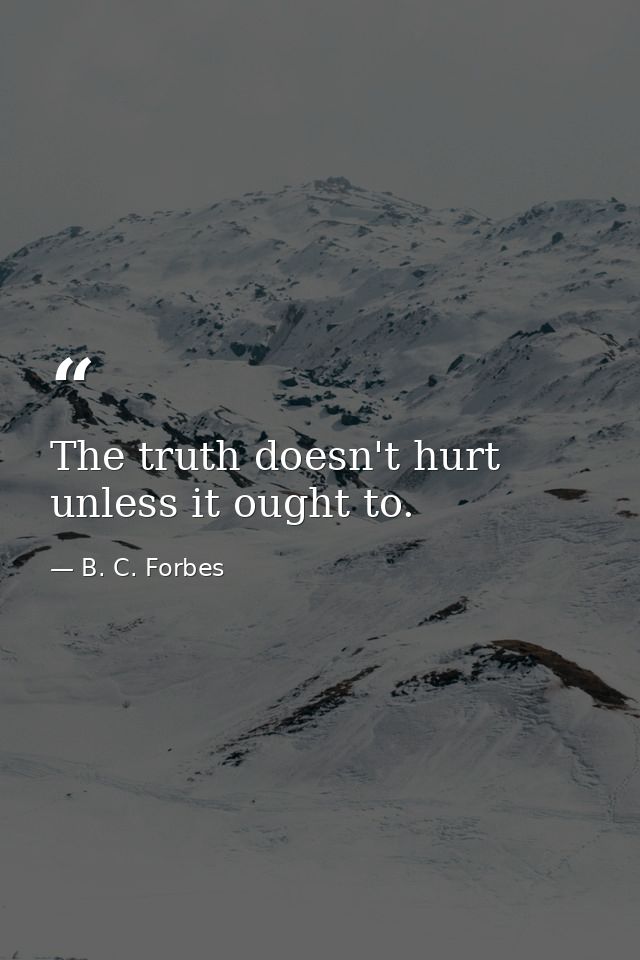 The truth doesn't hurt unless it ought to. — B. C. Forbes