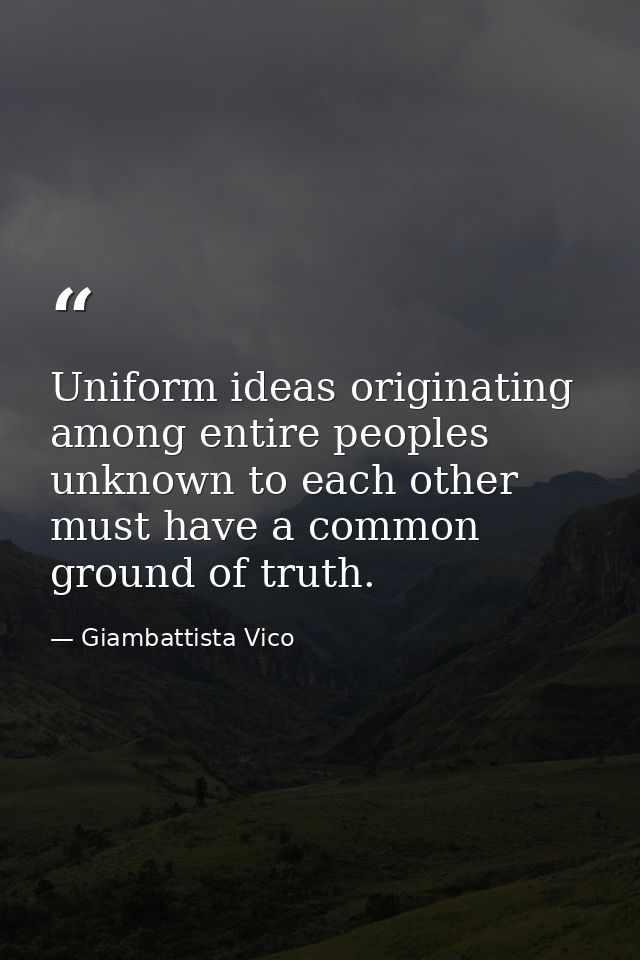 Uniform ideas originating among entire peoples unknown to each other must have a common ground of truth. — Giambattista Vico