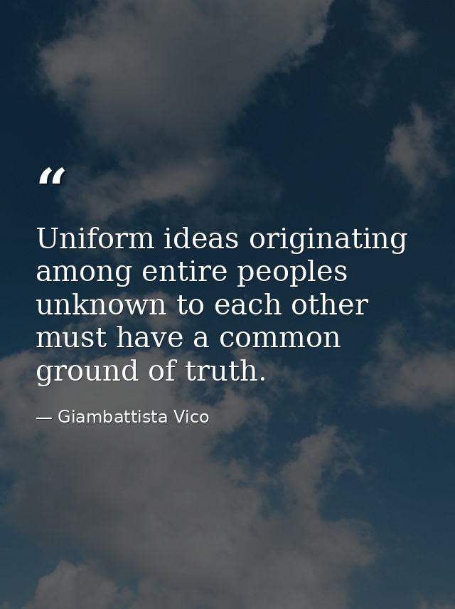 Uniform ideas originating among entire peoples unknown to each other must have a common ground of truth. — Giambattista Vico