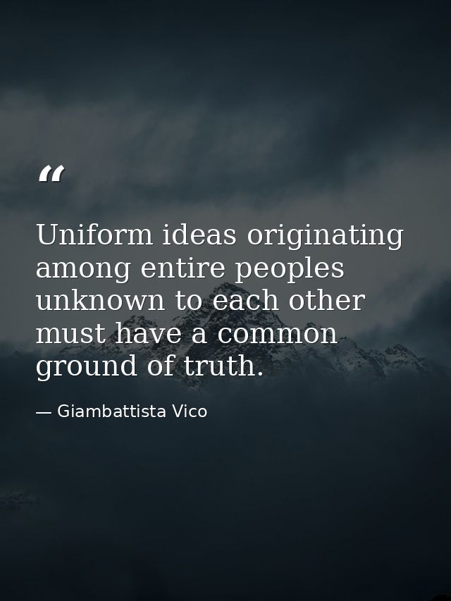 Uniform ideas originating among entire peoples unknown to each other must have a common ground of truth. — Giambattista Vico