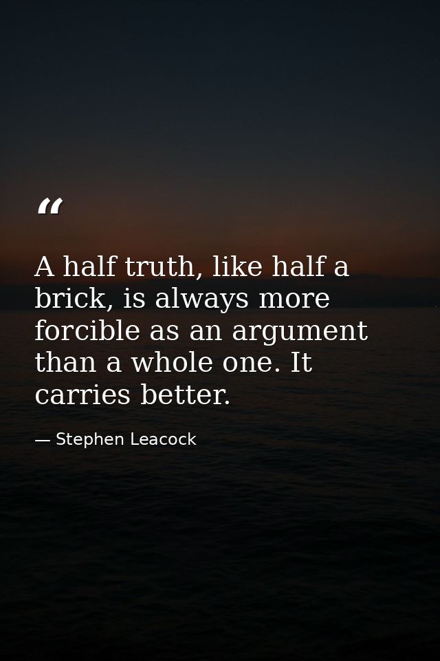 A half truth, like half a brick, is always more forcible as an argument than a whole one. It carries better. — Stephen Leacock