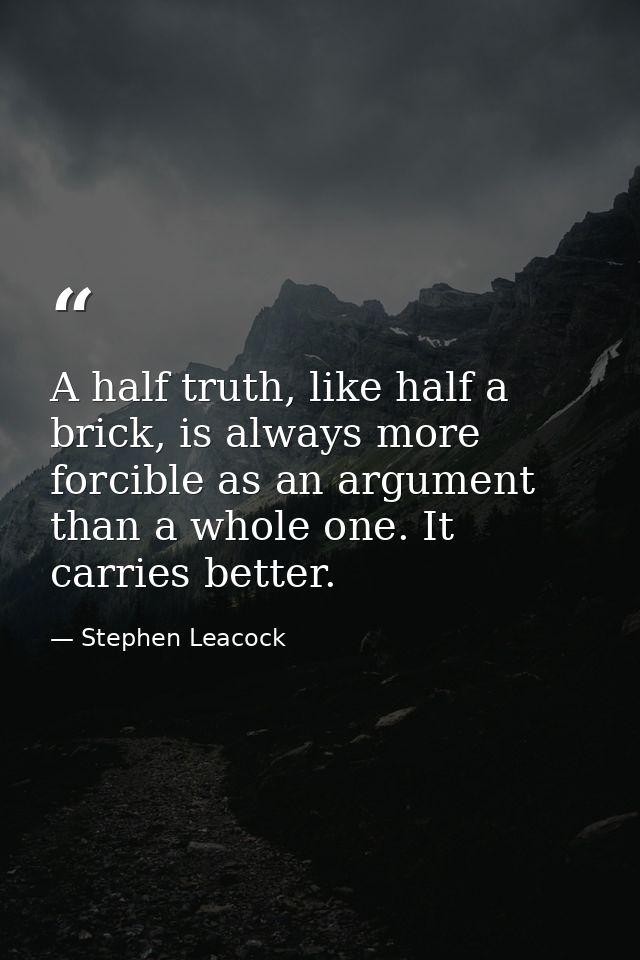 A half truth, like half a brick, is always more forcible as an argument than a whole one. It carries better. — Stephen Leacock