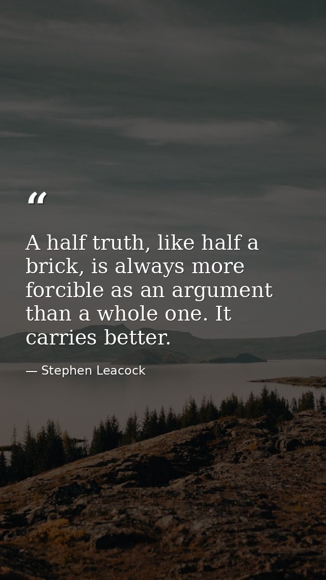 A half truth, like half a brick, is always more forcible as an argument than a whole one. It carries better. — Stephen Leacock