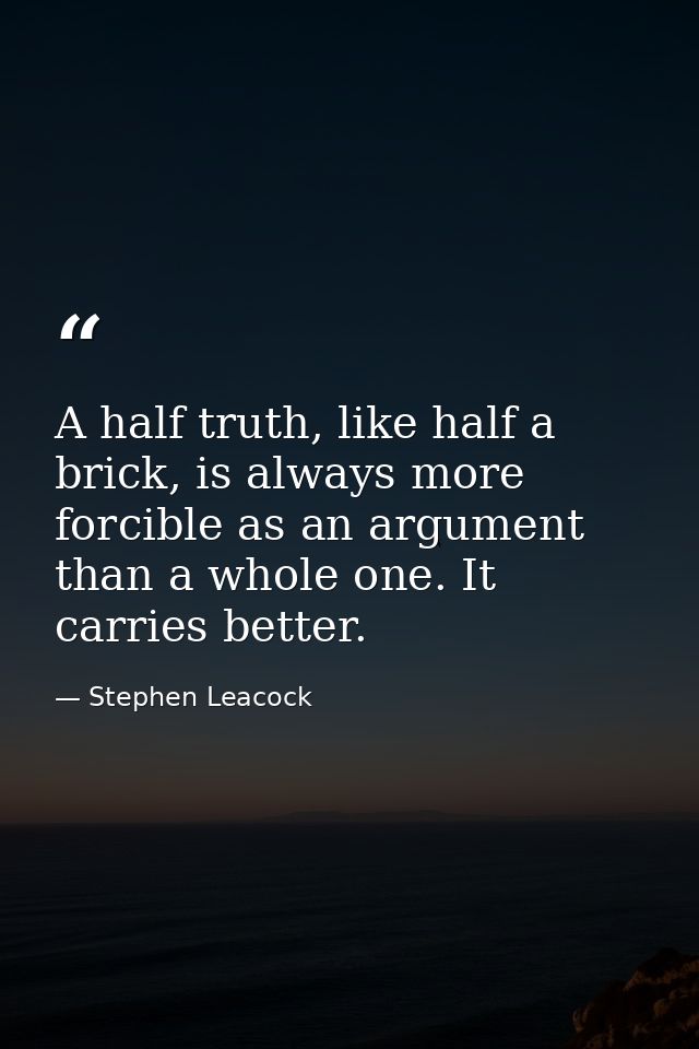 A half truth, like half a brick, is always more forcible as an argument than a whole one. It carries better. — Stephen Leacock