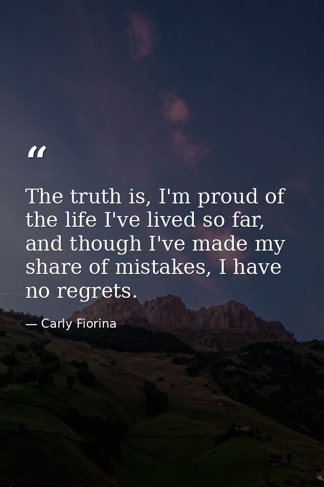 The truth is, I'm proud of the life I've lived so far, and though I've made my share of mistakes, I have no regrets. — Carly Fiorina