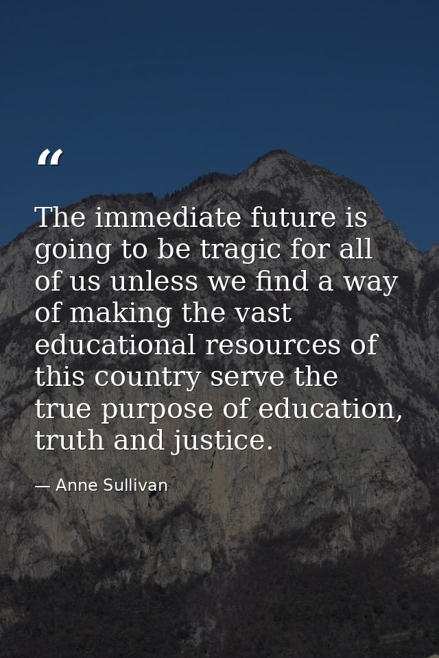 The immediate future is going to be tragic for all of us unless we find a way of making the vast educational resources o — Anne Sullivan