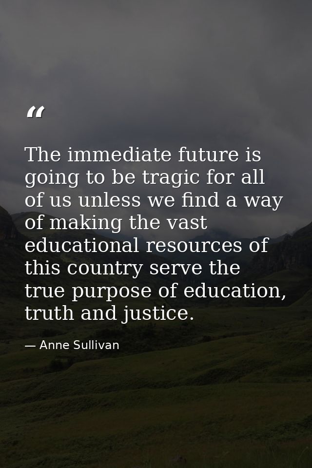 The immediate future is going to be tragic for all of us unless we find a way of making the vast educational resources o — Anne Sullivan
