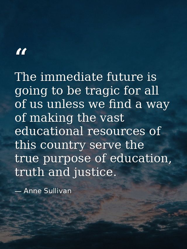 The immediate future is going to be tragic for all of us unless we find a way of making the vast educational resources o — Anne Sullivan