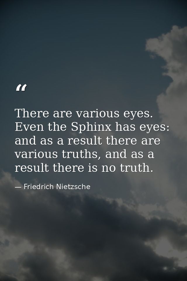 There are various eyes. Even the Sphinx has eyes: and as a result there are various truths, and as a result there is no  — Friedrich Nietzsche