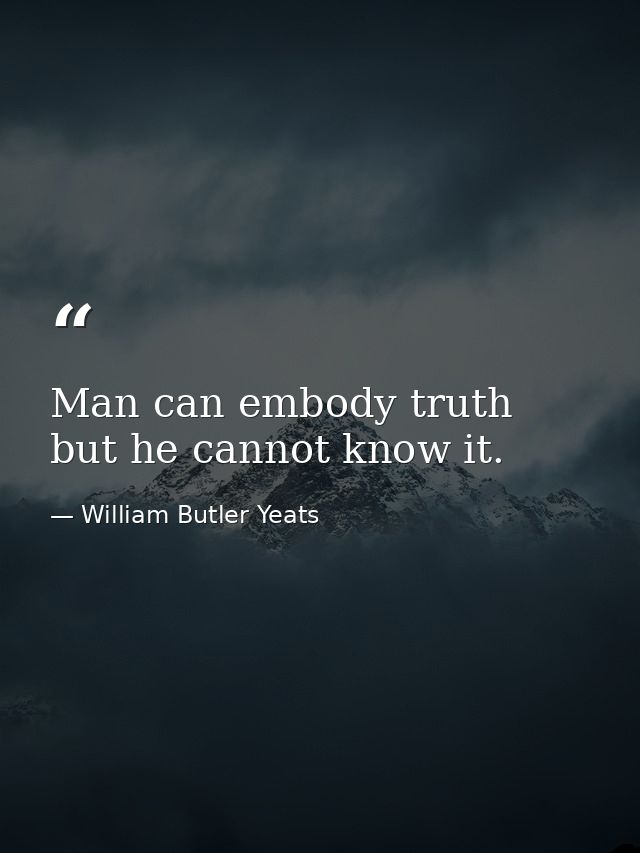 Man can embody truth but he cannot know it. — William Butler Yeats
