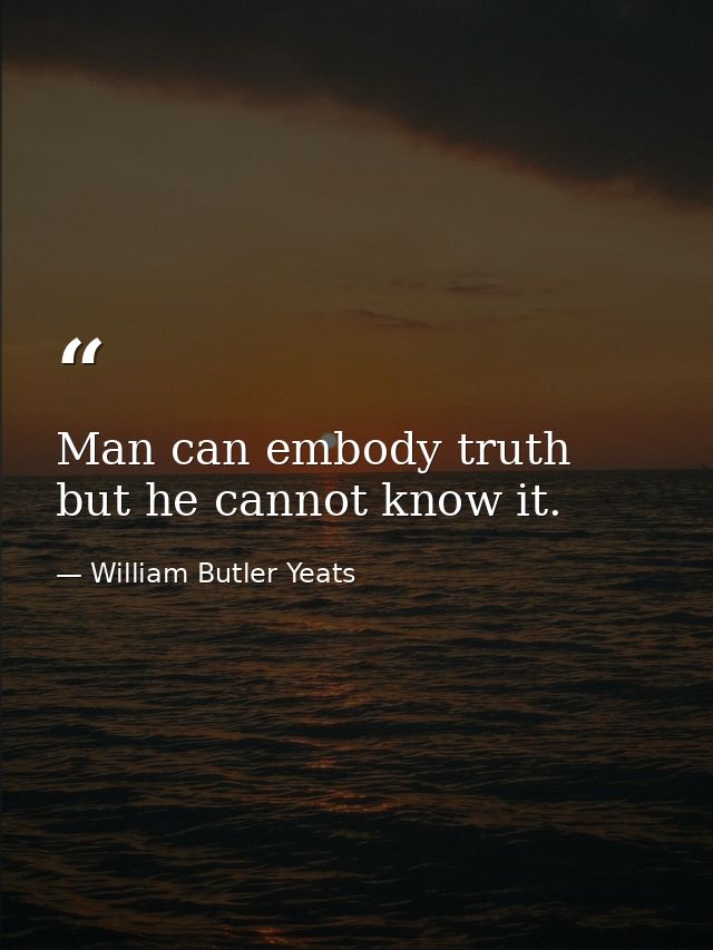 Man can embody truth but he cannot know it. — William Butler Yeats