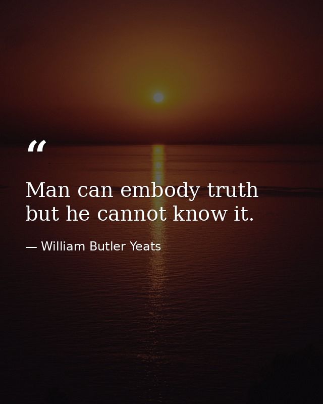 Man can embody truth but he cannot know it. — William Butler Yeats