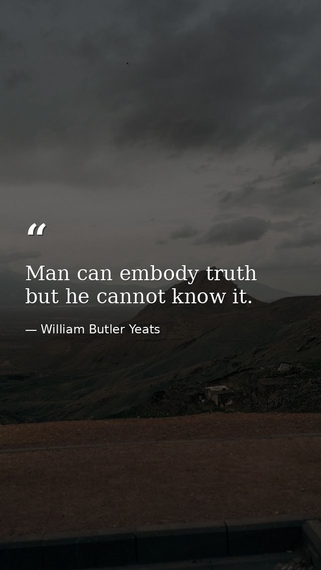 Man can embody truth but he cannot know it. — William Butler Yeats