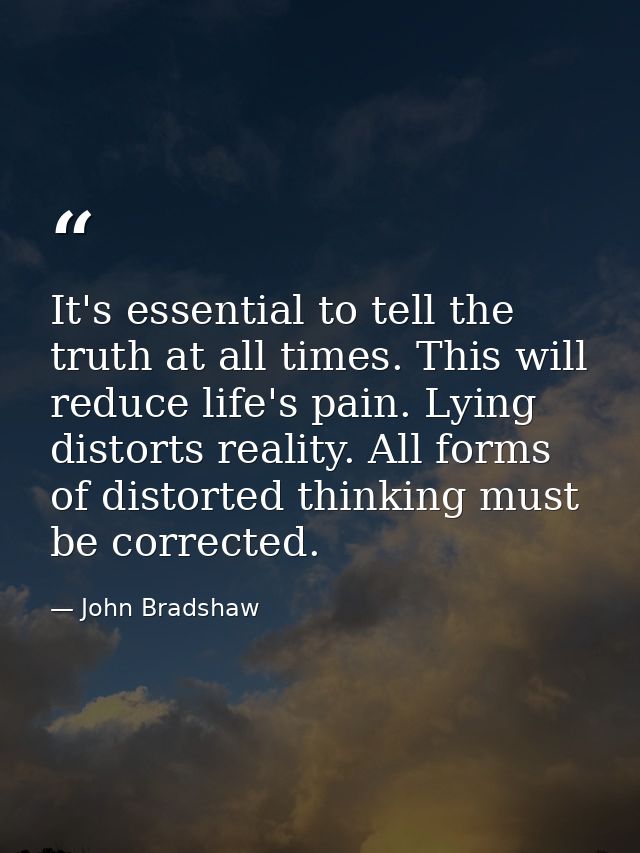 It's essential to tell the truth at all times. This will reduce life's pain. Lying distorts reality. All forms of distor — John Bradshaw