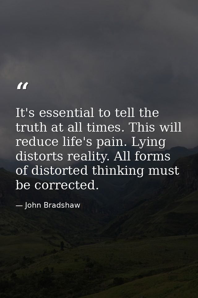 It's essential to tell the truth at all times. This will reduce life's pain. Lying distorts reality. All forms of distor — John Bradshaw