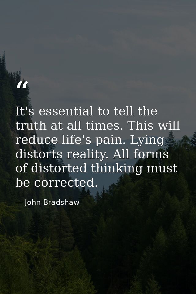 It's essential to tell the truth at all times. This will reduce life's pain. Lying distorts reality. All forms of distor — John Bradshaw