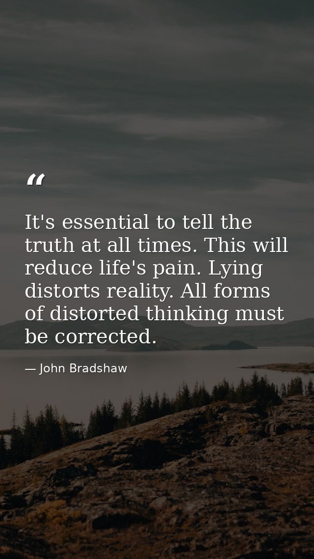 It's essential to tell the truth at all times. This will reduce life's pain. Lying distorts reality. All forms of distor — John Bradshaw