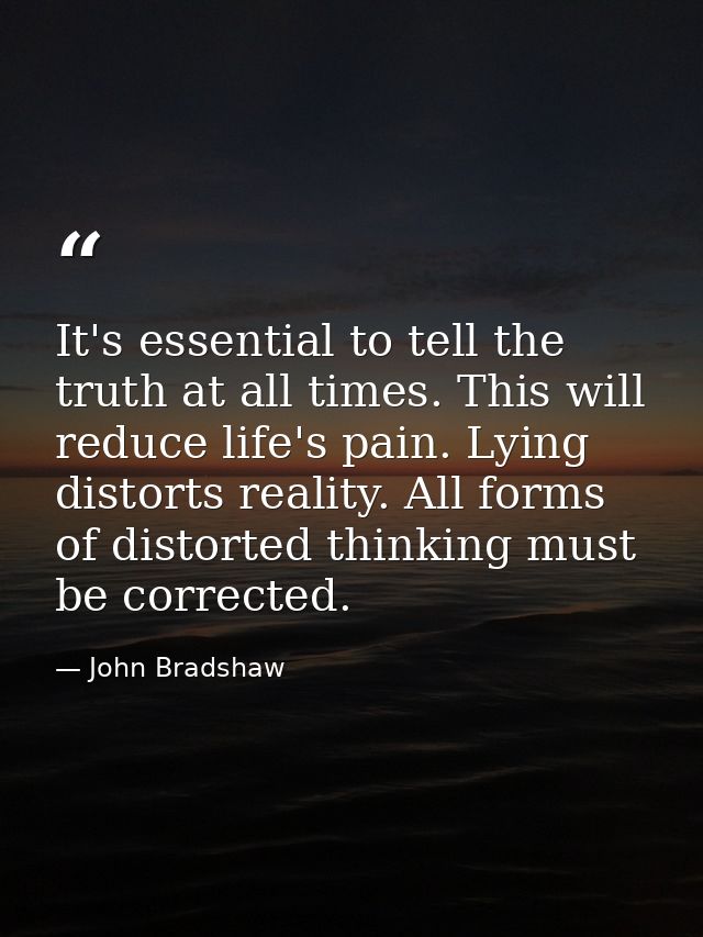 It's essential to tell the truth at all times. This will reduce life's pain. Lying distorts reality. All forms of distor — John Bradshaw