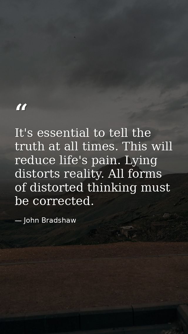 It's essential to tell the truth at all times. This will reduce life's pain. Lying distorts reality. All forms of distor — John Bradshaw