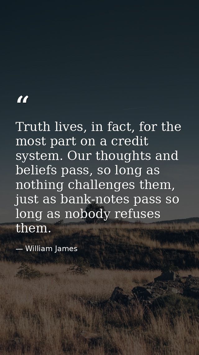 Truth lives, in fact, for the most part on a credit system. Our thoughts and beliefs pass, so long as nothing challenges — William James