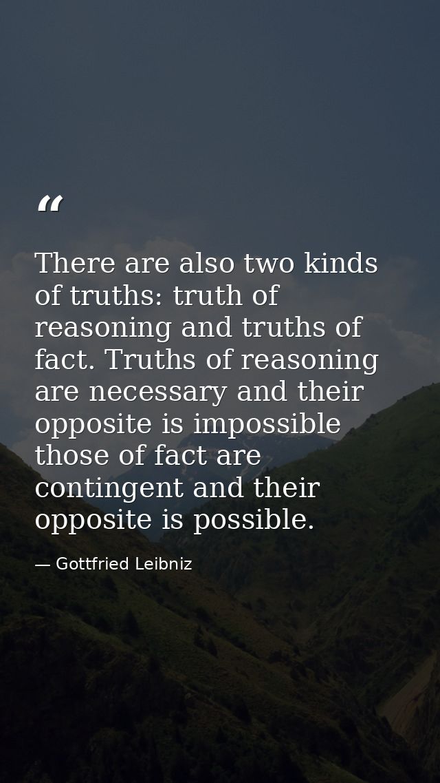 There are also two kinds of truths: truth of reasoning and truths of fact. Truths of reasoning are necessary and their o — Gottfried Leibniz