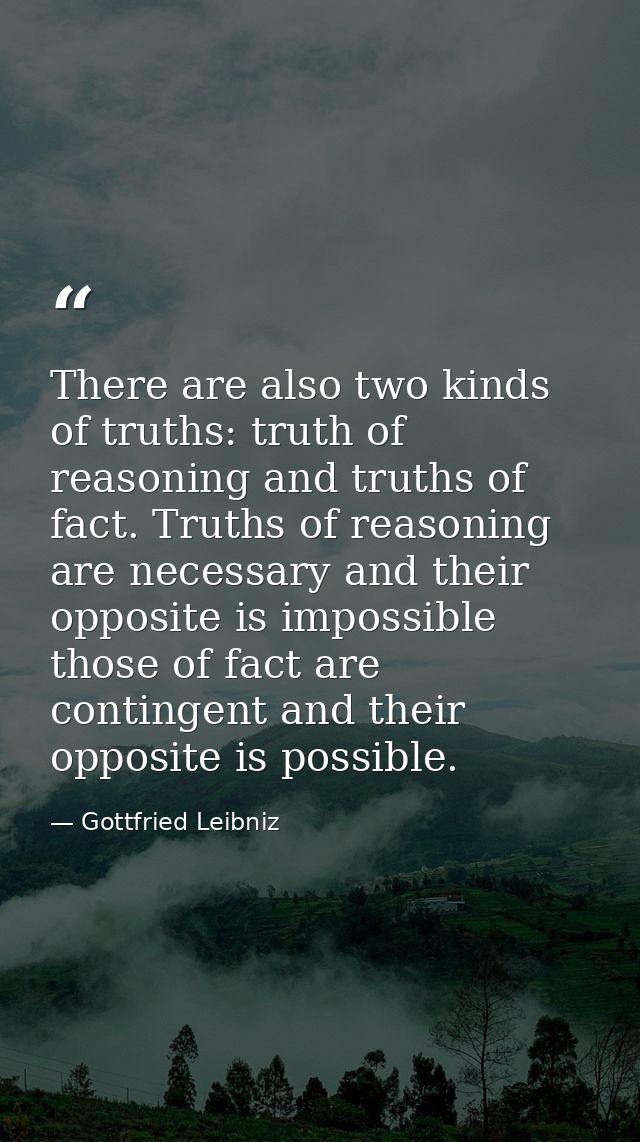 There are also two kinds of truths: truth of reasoning and truths of fact. Truths of reasoning are necessary and their o — Gottfried Leibniz