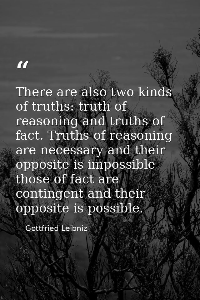 There are also two kinds of truths: truth of reasoning and truths of fact. Truths of reasoning are necessary and their o — Gottfried Leibniz