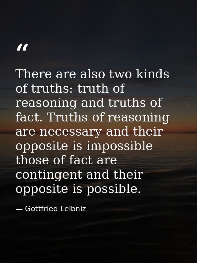 There are also two kinds of truths: truth of reasoning and truths of fact. Truths of reasoning are necessary and their o — Gottfried Leibniz