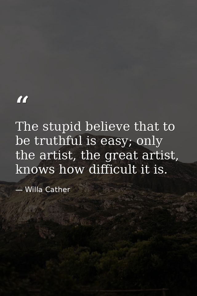The stupid believe that to be truthful is easy; only the artist, the great artist, knows how difficult it is. — Willa Cather