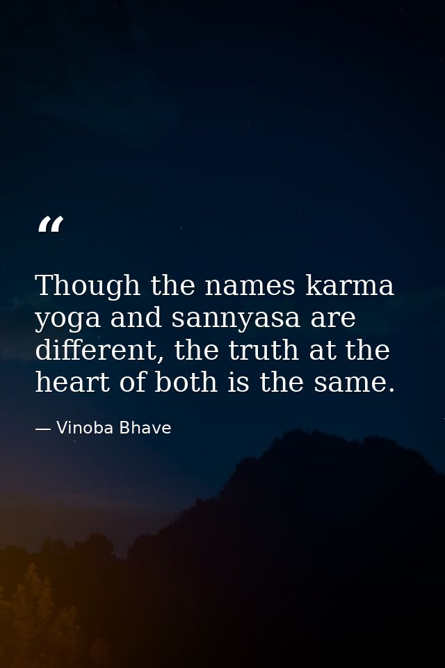 Though the names karma yoga and sannyasa are different, the truth at the heart of both is the same. — Vinoba Bhave