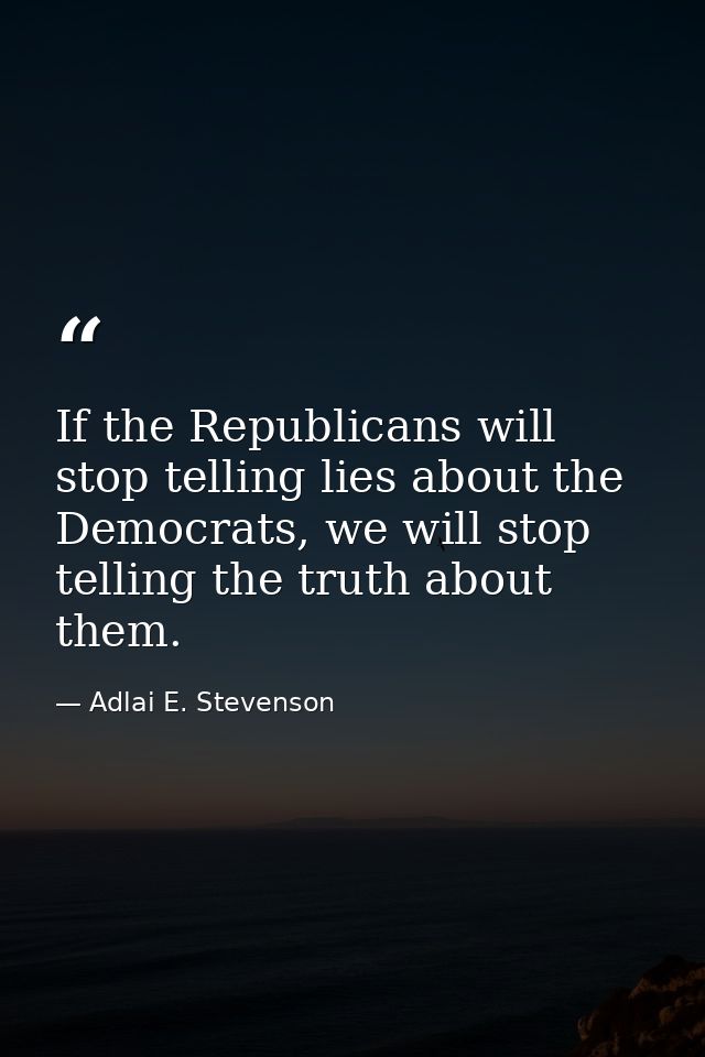 If the Republicans will stop telling lies about the Democrats, we will stop telling the truth about them. — Adlai E. Stevenson
