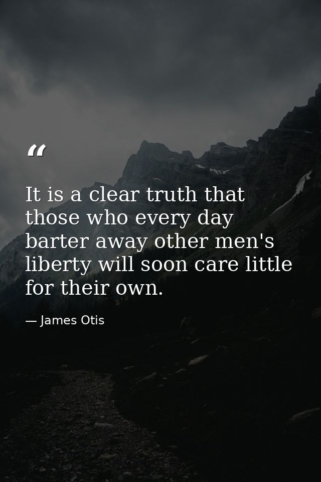 It is a clear truth that those who every day barter away other men's liberty will soon care little for their own. — James Otis