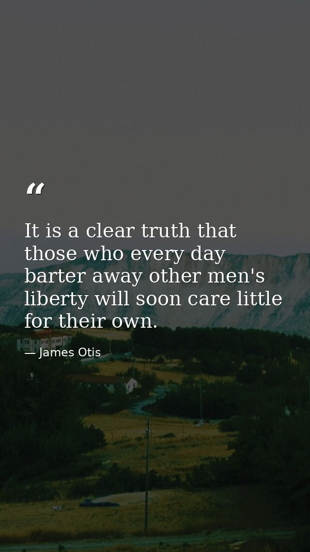 It is a clear truth that those who every day barter away other men's liberty will soon care little for their own. — James Otis