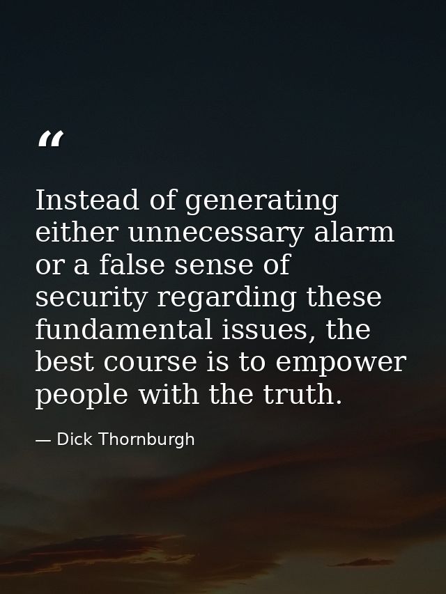 Instead of generating either unnecessary alarm or a false sense of security regarding these fundamental issues, the best — Dick Thornburgh