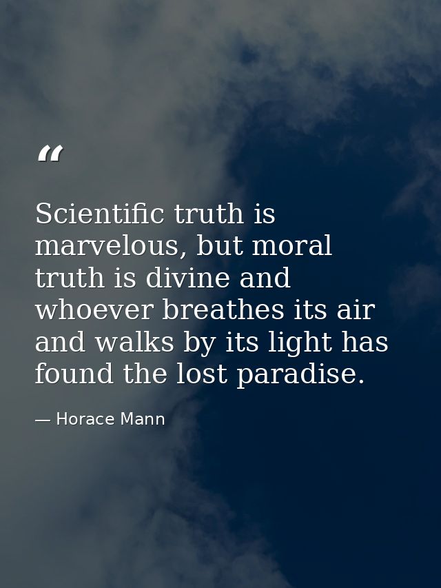 Scientific truth is marvelous, but moral truth is divine and whoever breathes its air and walks by its light has found t — Horace Mann