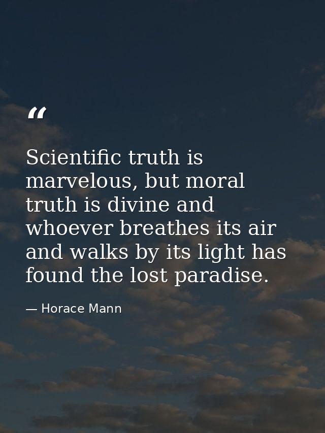 Scientific truth is marvelous, but moral truth is divine and whoever breathes its air and walks by its light has found t — Horace Mann