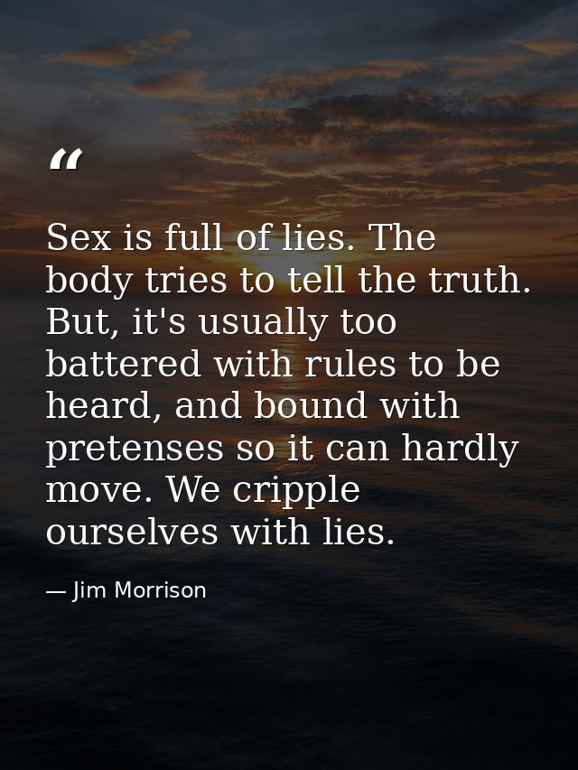 Sex is full of lies. The body tries to tell the truth. But, it's usually too battered with rules to be heard, and bound  — Jim Morrison