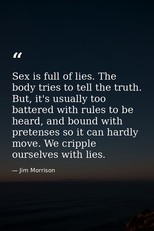 Sex is full of lies. The body tries to tell the truth. But, it's usually too battered with rules to be heard, and bound  — Jim Morrison
