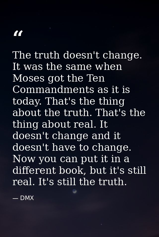 The truth doesn't change. It was the same when Moses got the Ten Commandments as it is today. That's the thing about the — DMX