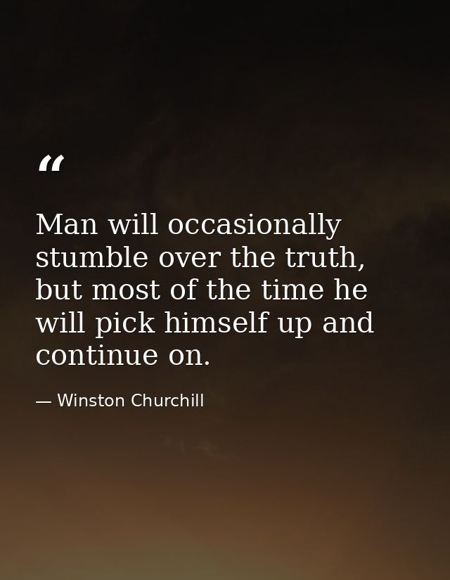 Man will occasionally stumble over the truth, but most of the time he will pick himself up and continue on. — Winston Churchill