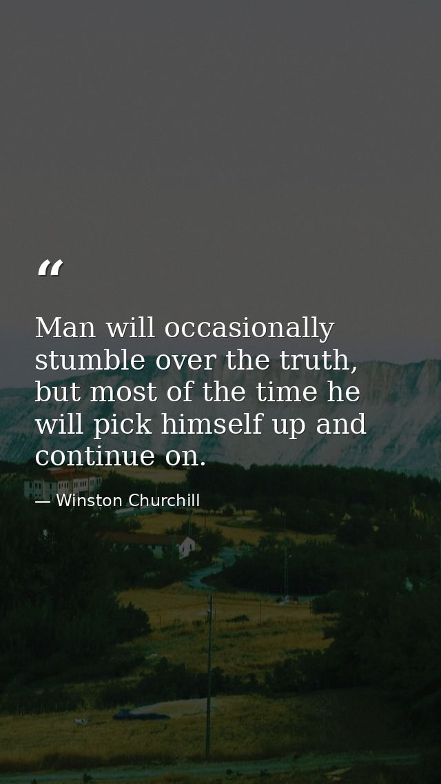 Man will occasionally stumble over the truth, but most of the time he will pick himself up and continue on. — Winston Churchill