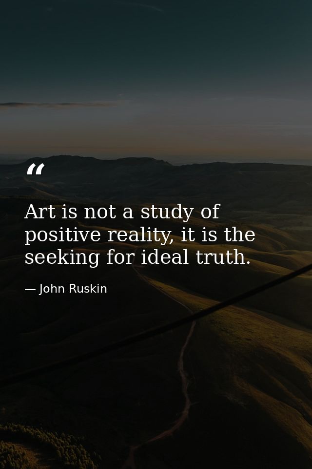 Art is not a study of positive reality, it is the seeking for ideal truth. — John Ruskin