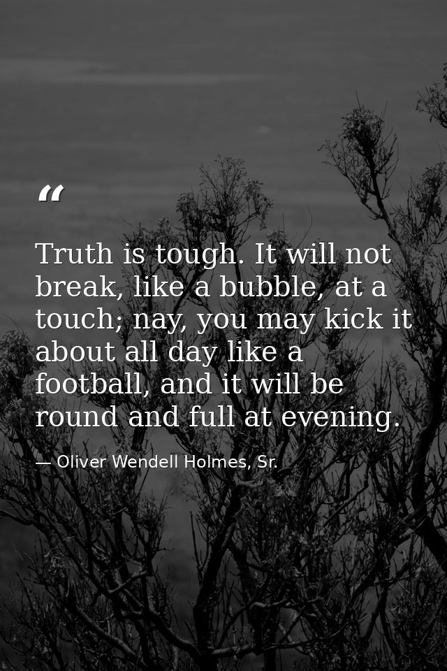 Truth is tough. It will not break, like a bubble, at a touch; nay, you may kick it about all day like a football, and it — Oliver Wendell Holmes, Sr.