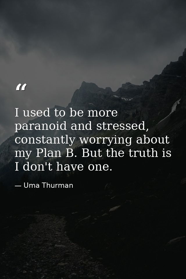I used to be more paranoid and stressed, constantly worrying about my Plan B. But the truth is I don't have one. — Uma Thurman