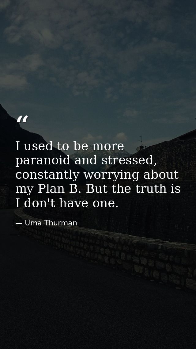I used to be more paranoid and stressed, constantly worrying about my Plan B. But the truth is I don't have one. — Uma Thurman