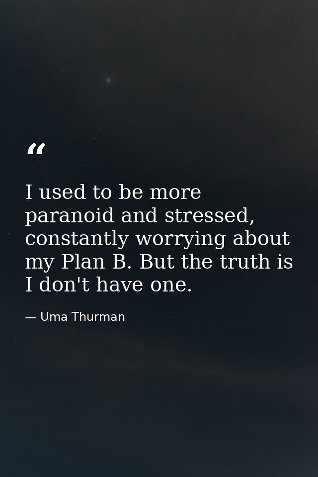 I used to be more paranoid and stressed, constantly worrying about my Plan B. But the truth is I don't have one. — Uma Thurman