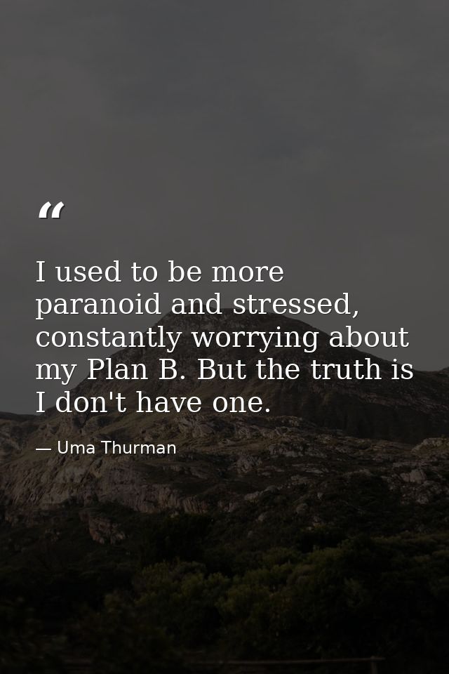 I used to be more paranoid and stressed, constantly worrying about my Plan B. But the truth is I don't have one. — Uma Thurman