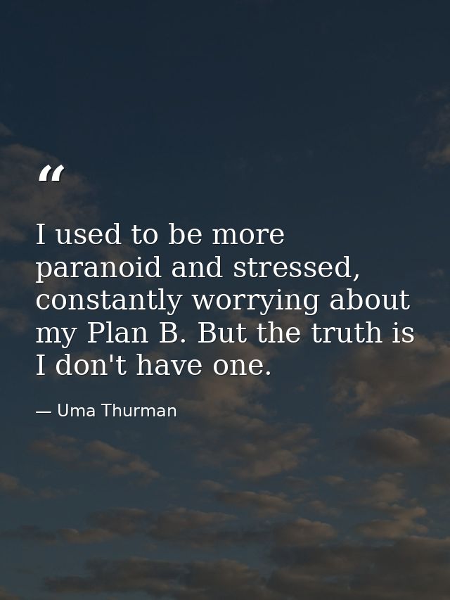 I used to be more paranoid and stressed, constantly worrying about my Plan B. But the truth is I don't have one. — Uma Thurman
